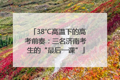 38℃高温下的高考前奏：三名济南考生的“最后一课”