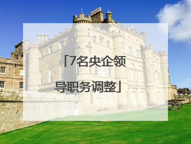 7名央企领导职务调整