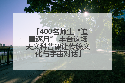 400名师生“追星逐月” 丰台这场天文科普课让传统文化与宇宙对话