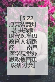 5.22点亮智慧灯塔 共探新时代医学思政育人新路径——南昌医学院举办思政教育建设研讨会