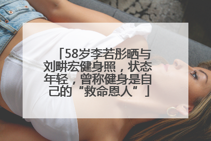 58岁李若彤晒与刘畊宏健身照，状态年轻，曾称健身是自己的“救命恩人”
