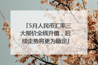 5月人民币汇率三大报价全线升值，后续走势将更为稳定