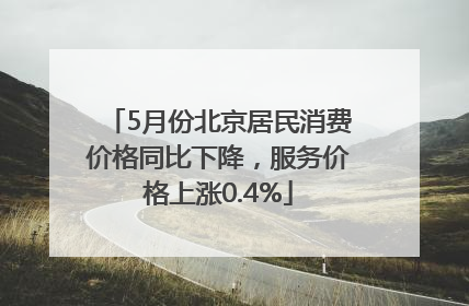 5月份北京居民消费价格同比下降，服务价格上涨0.4%