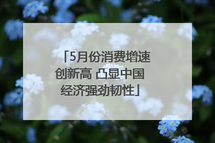 5月份消费增速创新高 凸显中国经济强劲韧性