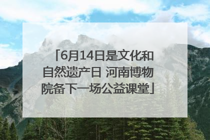 6月14日是文化和自然遗产日 河南博物院备下一场公益课堂
