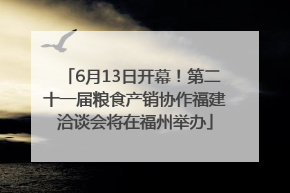 6月13日开幕！第二十一届粮食产销协作福建洽谈会将在福州举办