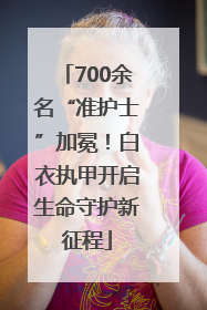 700余名“准护士”加冕！白衣执甲开启生命守护新征程