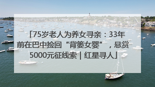 75岁老人为养女寻亲：33年前在巴中捡回“背篓女婴”，悬赏5000元征线索｜红星寻人