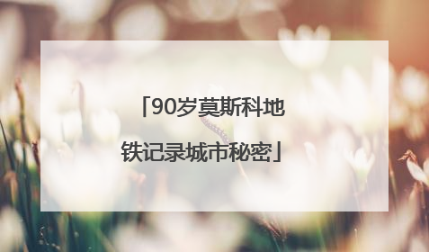 90岁莫斯科地铁记录城市秘密