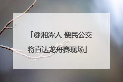@湘潭人 便民公交将直达龙舟赛现场