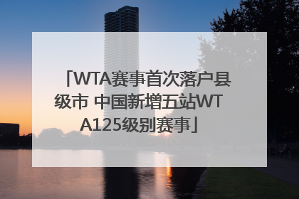WTA赛事首次落户县级市 中国新增五站WTA125级别赛事