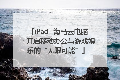 iPad+海马云电脑：开启移动办公与游戏娱乐的“无限可能”